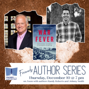 War Fever book cover and author photos above text that reads Friends Author Series, Thursday, December 10 at 7pm, on Zoom with authors Randy Roberts and Johnny Smith.